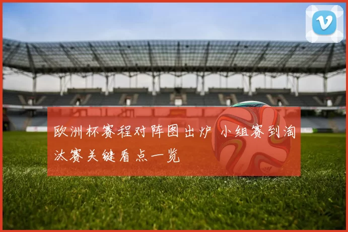 欧洲杯赛程对阵图出炉 小组赛到淘汰赛关键看点一览