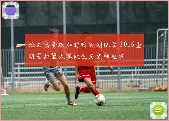 拉文戈登双加时对决创纪录 2016全明星扣篮大赛诞生历史级经典