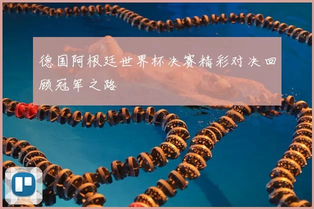 德国阿根廷世界杯决赛精彩对决回顾冠军之路