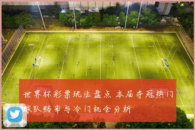 世界杯彩票玩法盘点 本届夺冠热门球队赔率与冷门机会分析