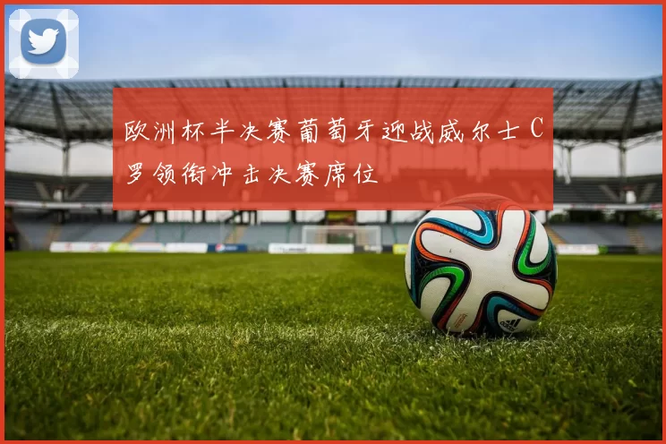 欧洲杯半决赛葡萄牙迎战威尔士 C罗领衔冲击决赛席位