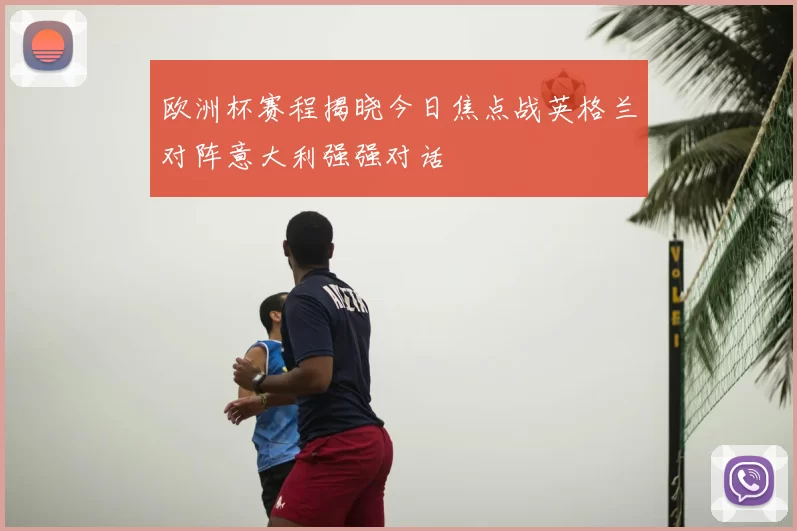 欧洲杯赛程揭晓今日焦点战英格兰对阵意大利强强对话