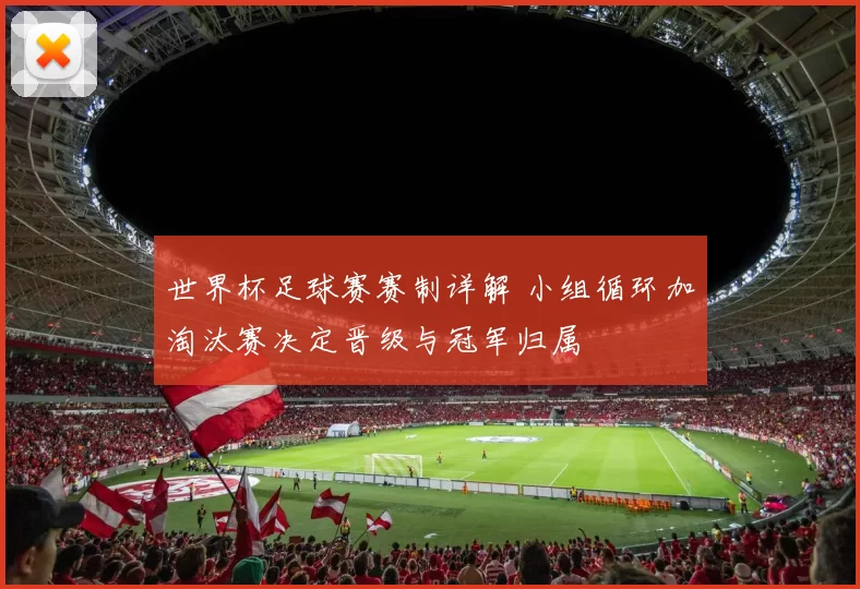 世界杯足球赛赛制详解 小组循环加淘汰赛决定晋级与冠军归属