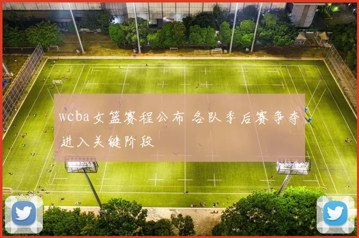 wcba女篮赛程公布 各队季后赛争夺进入关键阶段