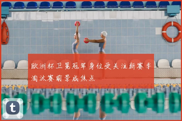 欧洲杯卫冕冠军身位受关注新赛季淘汰赛前景成焦点