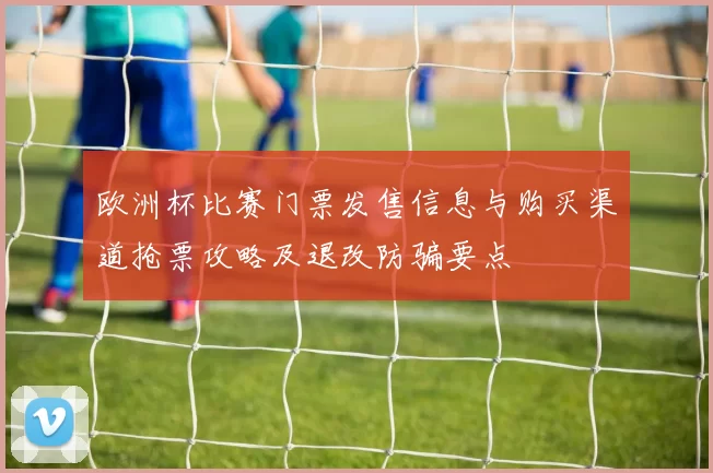 欧洲杯比赛门票发售信息与购买渠道抢票攻略及退改防骗要点