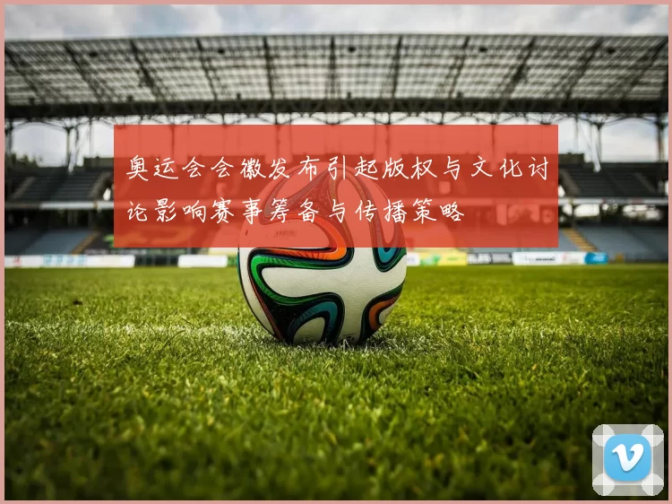 奥运会会徽发布引起版权与文化讨论影响赛事筹备与传播策略