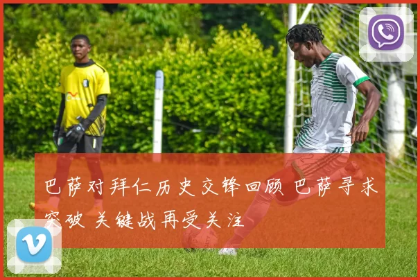 巴萨对拜仁历史交锋回顾 巴萨寻求突破 关键战再受关注