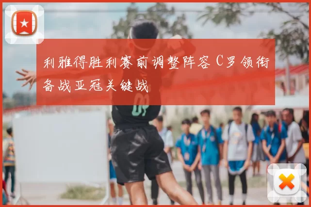 利雅得胜利赛前调整阵容 C罗领衔备战亚冠关键战