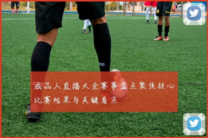 成品人直播大全赛事盘点聚焦核心比赛结果与关键看点