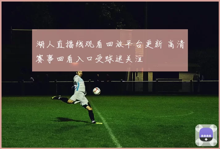 湖人直播线观看回放平台更新 高清赛事回看入口受球迷关注