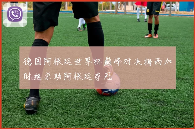 德国阿根廷世界杯巅峰对决梅西加时绝杀助阿根廷夺冠