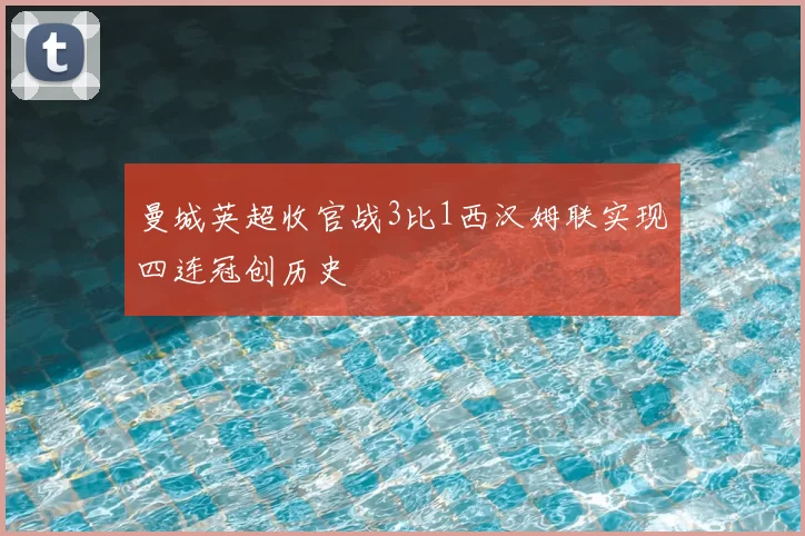 曼城英超收官战3比1西汉姆联实现四连冠创历史