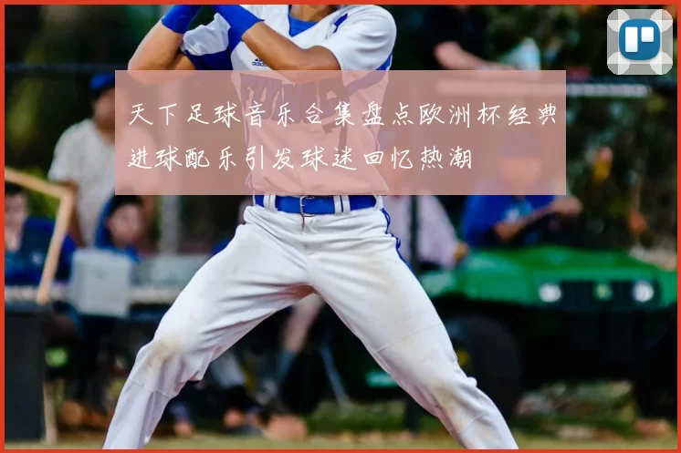 天下足球音乐合集盘点欧洲杯经典进球配乐引发球迷回忆热潮