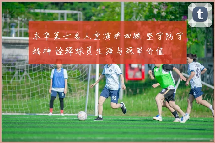 本华莱士名人堂演讲回顾 坚守防守精神 诠释球员生涯与冠军价值