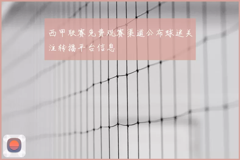 西甲联赛免费观赛渠道公布球迷关注转播平台信息