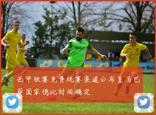 西甲联赛免费观赛渠道公布皇马巴萨国家德比时间确定