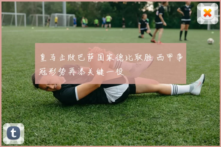 皇马击败巴萨国家德比取胜 西甲争冠形势再添关键一役