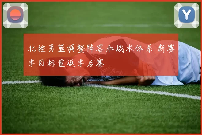 北控男篮调整阵容和战术体系 新赛季目标重返季后赛