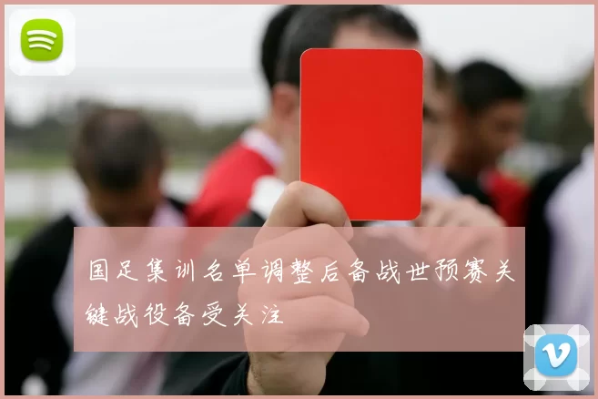 国足集训名单调整后备战世预赛关键战役备受关注