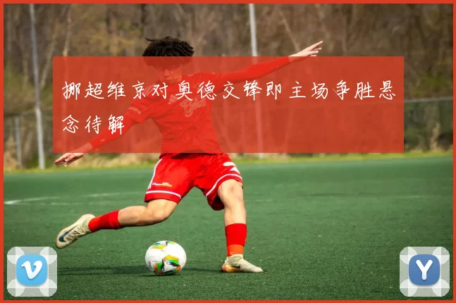 挪超维京对奥德交锋即主场争胜悬念待解