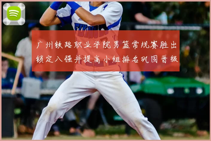 广州铁路职业学院男篮常规赛胜出锁定八强并提高小组排名巩固晋级形势