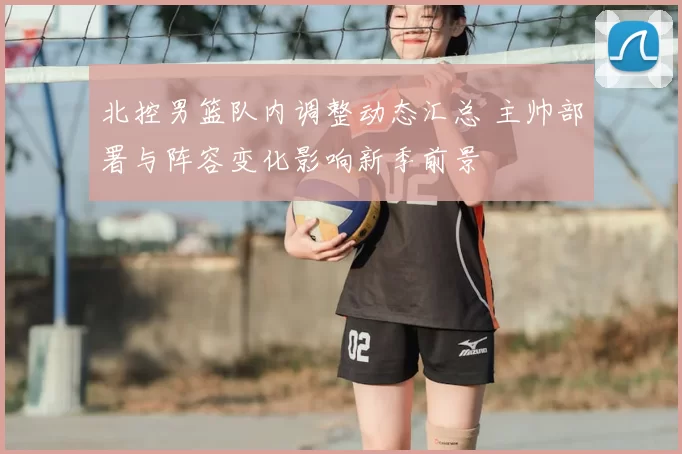 北控男篮队内调整动态汇总 主帅部署与阵容变化影响新季前景
