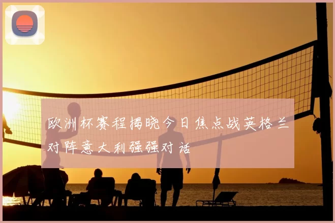 欧洲杯赛程揭晓今日焦点战英格兰对阵意大利强强对话