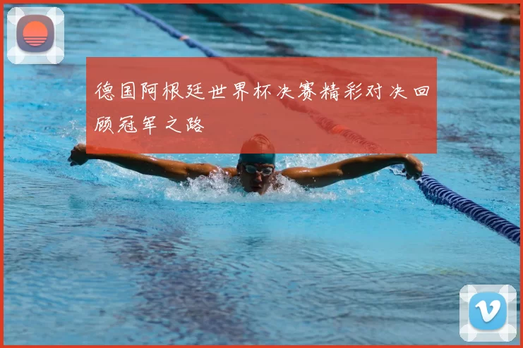 德国阿根廷世界杯决赛精彩对决回顾冠军之路