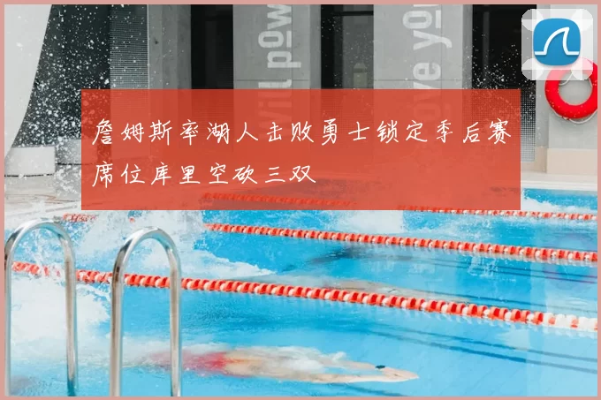 詹姆斯率湖人击败勇士锁定季后赛席位库里空砍三双