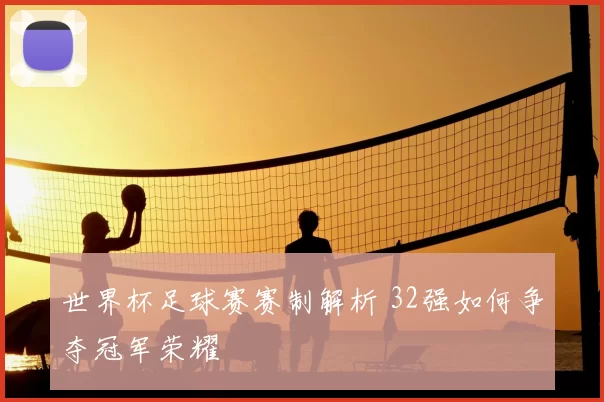 世界杯足球赛赛制解析 32强如何争夺冠军荣耀