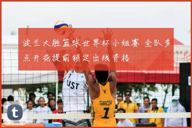 波兰大胜篮球世界杯小组赛 全队多点开花提前锁定出线资格