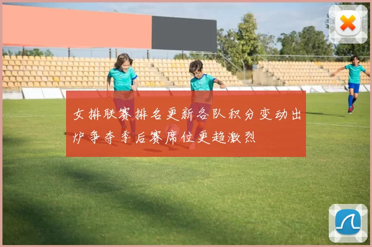 女排联赛排名更新各队积分变动出炉争夺季后赛席位更趋激烈