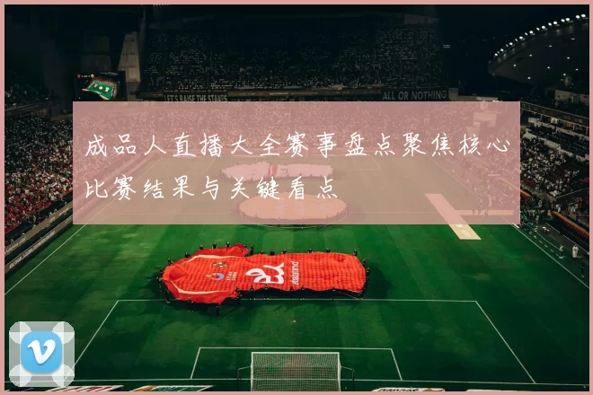 成品人直播大全赛事盘点聚焦核心比赛结果与关键看点