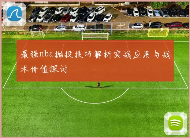 最强nba抛投技巧解析实战应用与战术价值探讨