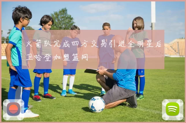 火箭队完成四方交易引进全明星后卫哈登加盟篮网