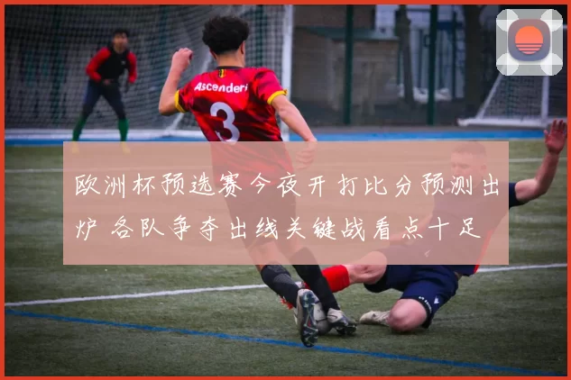 欧洲杯预选赛今夜开打比分预测出炉 各队争夺出线关键战看点十足
