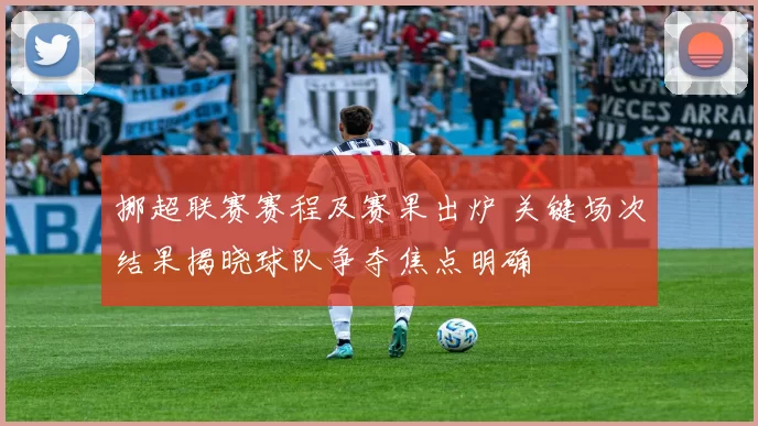 挪超联赛赛程及赛果出炉 关键场次结果揭晓球队争夺焦点明确