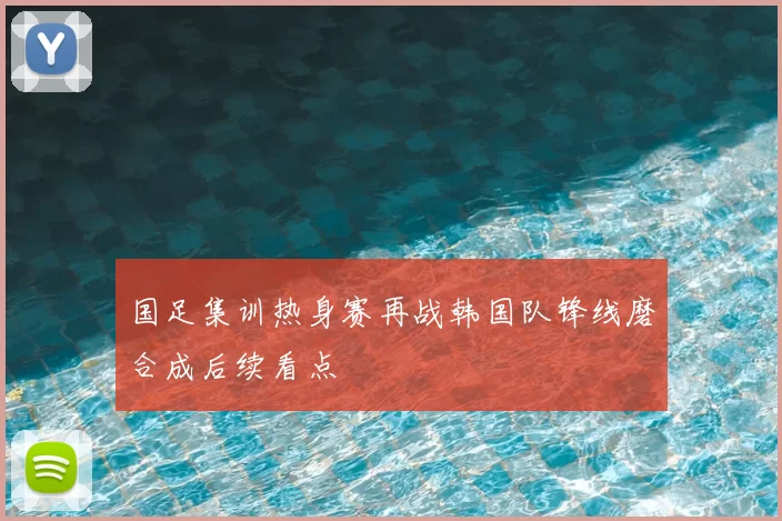 国足集训热身赛再战韩国队锋线磨合成后续看点