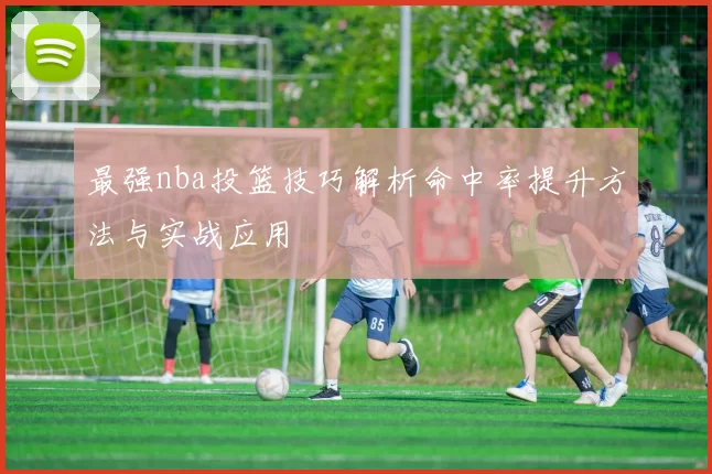 最强nba投篮技巧解析命中率提升方法与实战应用