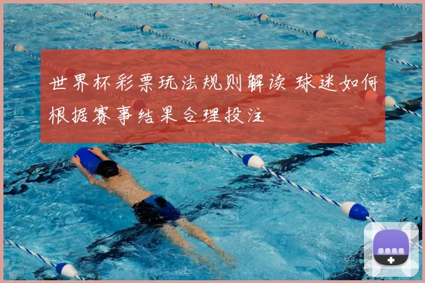 世界杯彩票玩法规则解读 球迷如何根据赛事结果合理投注