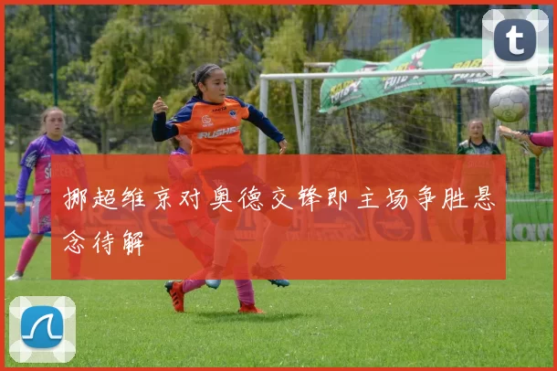 挪超维京对奥德交锋即主场争胜悬念待解