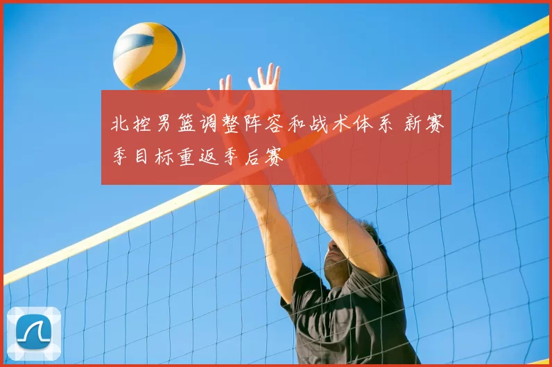 北控男篮调整阵容和战术体系 新赛季目标重返季后赛