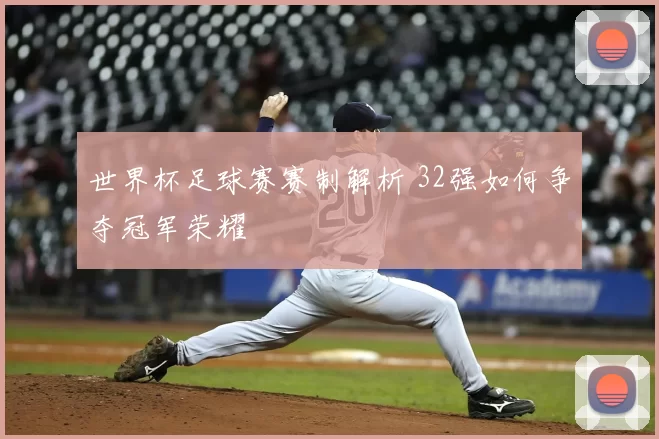 世界杯足球赛赛制解析 32强如何争夺冠军荣耀