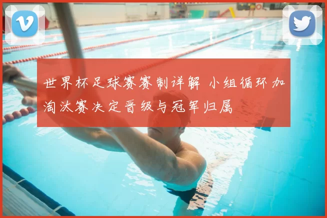 世界杯足球赛赛制详解 小组循环加淘汰赛决定晋级与冠军归属