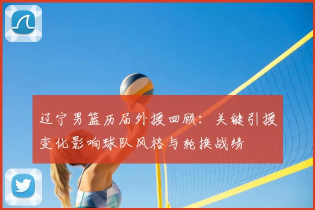 辽宁男篮历届外援回顾:关键引援变化影响球队风格与轮换战绩