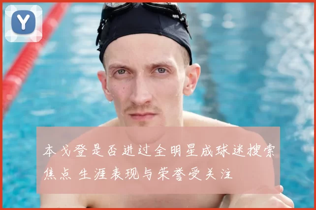 本戈登是否进过全明星成球迷搜索焦点 生涯表现与荣誉受关注
