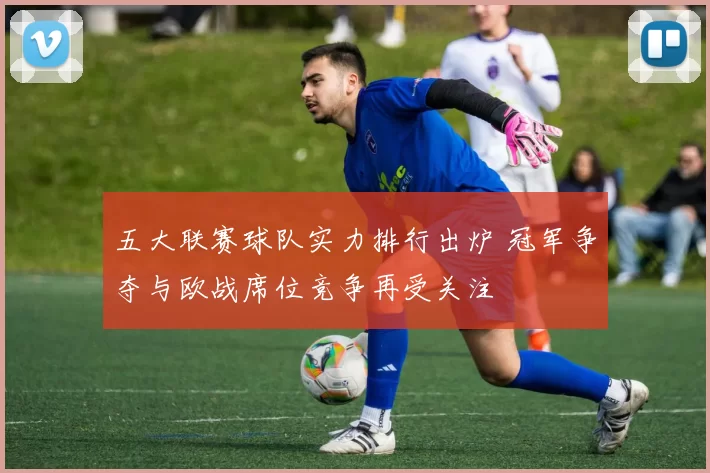 五大联赛球队实力排行出炉 冠军争夺与欧战席位竞争再受关注