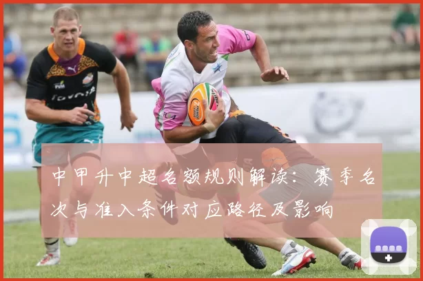 中甲升中超名额规则解读:赛季名次与准入条件对应路径及影响