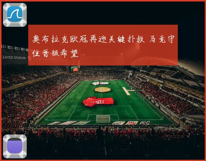 奥布拉克欧冠再迎关键扑救 马竞守住晋级希望